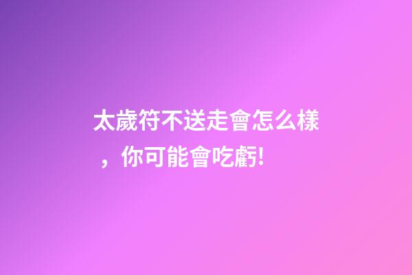 太歲符不送走會怎么樣，你可能會吃虧!